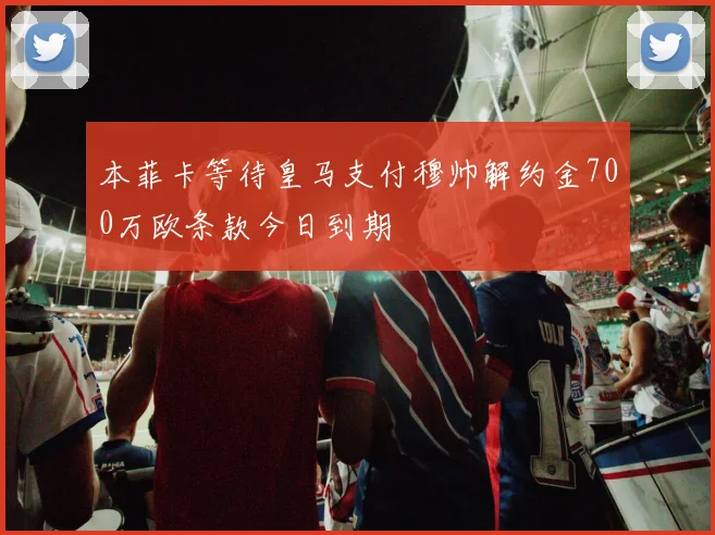 本菲卡等待皇马支付穆帅解约金700万欧条款今日到期