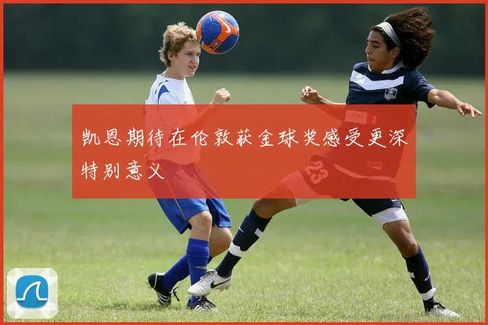 凯恩期待在伦敦获金球奖感受更深特别意义