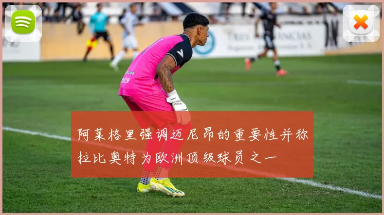 阿莱格里强调迈尼昂的重要性并称拉比奥特为欧洲顶级球员之一