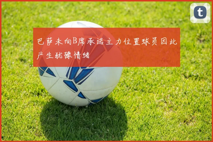 巴萨未向B席承诺主力位置球员因此产生犹豫情绪