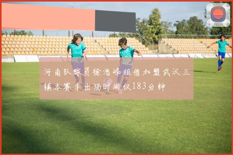 河南队球员徐浩峰租借加盟武汉三镇本赛季出场时间仅183分钟