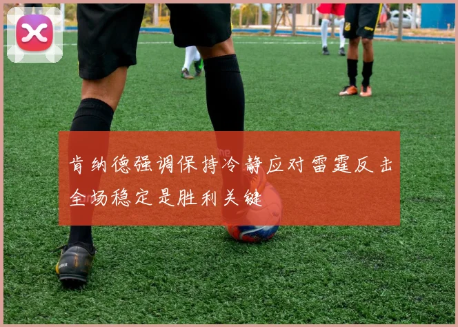 肯纳德强调保持冷静应对雷霆反击全场稳定是胜利关键