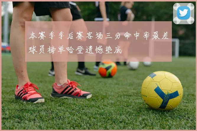 本赛季季后赛客场三分命中率最差球员榜单哈登遗憾垫底