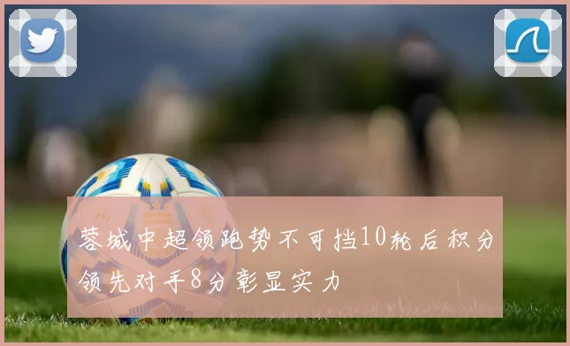 蓉城中超领跑势不可挡10轮后积分领先对手8分彰显实力