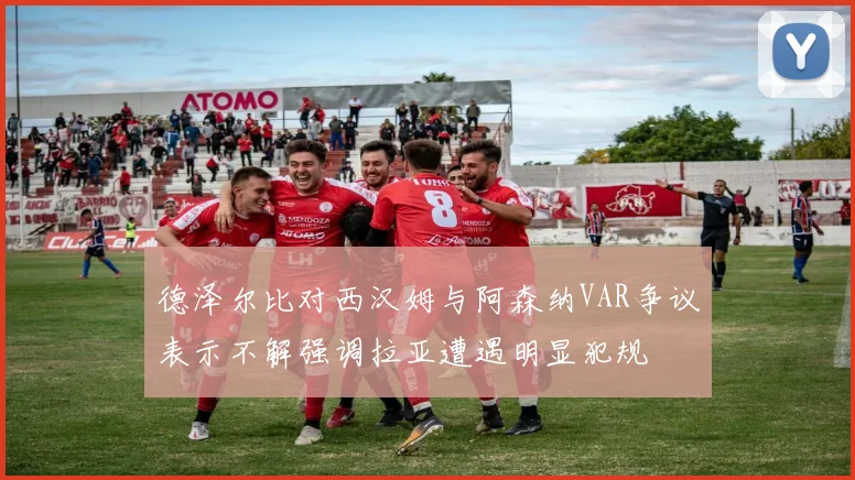 德泽尔比对西汉姆与阿森纳VAR争议表示不解强调拉亚遭遇明显犯规