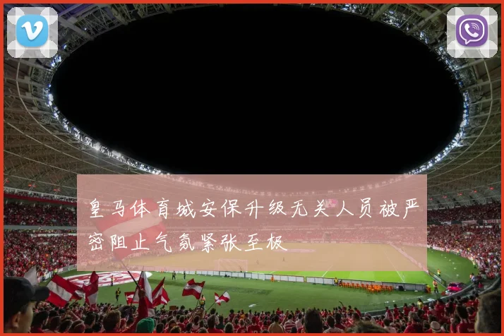 皇马体育城安保升级无关人员被严密阻止气氛紧张至极