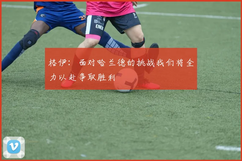 格伊：面对哈兰德的挑战我们将全力以赴争取胜利