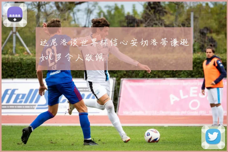 达尼洛谈世界杯信心安切洛蒂谦逊如C罗令人敬佩