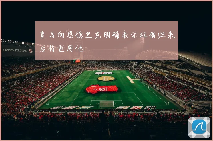 皇马向恩德里克明确表示租借归来后将重用他